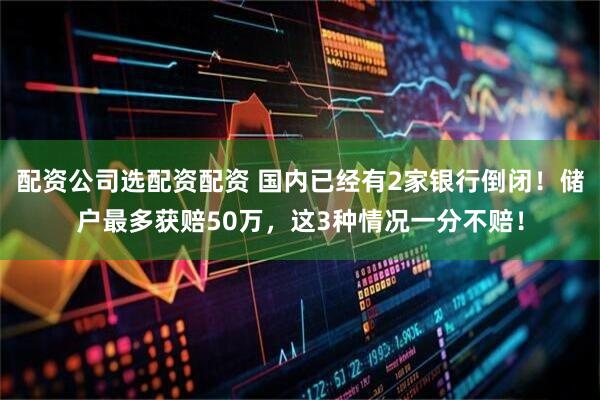 配资公司选配资配资 国内已经有2家银行倒闭！储户最多获赔50万，这3种情况一分不赔！