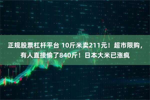 正规股票杠杆平台 10斤米卖211元！超市限购，有人直接偷了840斤！日本大米已涨疯