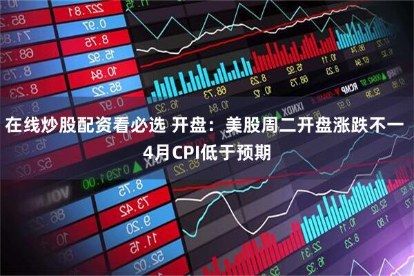 在线炒股配资看必选 开盘：美股周二开盘涨跌不一 4月CPI低于预期