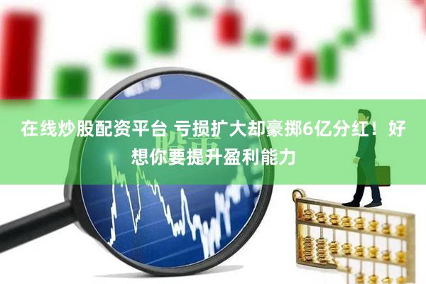 在线炒股配资平台 亏损扩大却豪掷6亿分红！好想你要提升盈利能力