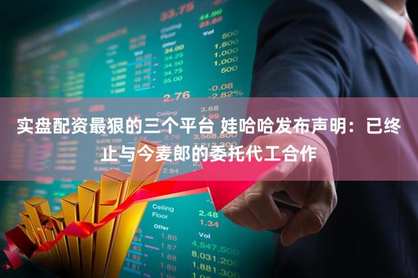 实盘配资最狠的三个平台 娃哈哈发布声明：已终止与今麦郎的委托代工合作