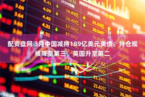 配资盘网 3月中国减持189亿美元美债、持仓规模降至第三，英国升至第二