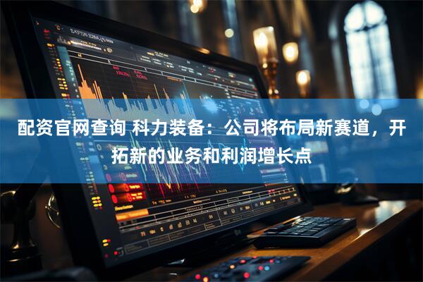 配资官网查询 科力装备：公司将布局新赛道，开拓新的业务和利润增长点