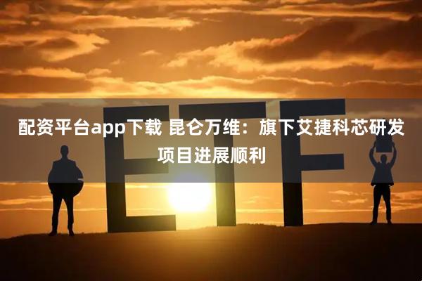 配资平台app下载 昆仑万维：旗下艾捷科芯研发项目进展顺利