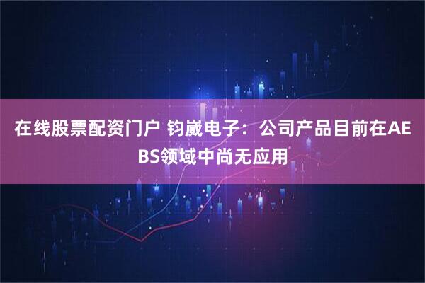 在线股票配资门户 钧崴电子：公司产品目前在AEBS领域中尚无应用