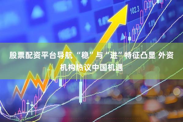 股票配资平台导航 “稳”与“进”特征凸显 外资机构热议中国机遇