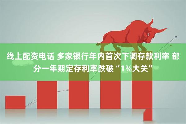 线上配资电话 多家银行年内首次下调存款利率 部分一年期定存利率跌破“1%大关”