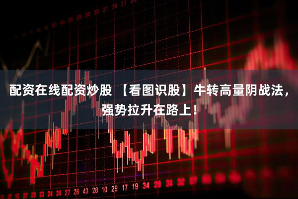 配资在线配资炒股 【看图识股】牛转高量阴战法，强势拉升在路上！