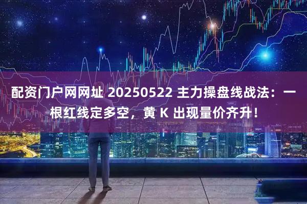 配资门户网网址 20250522 主力操盘线战法：一根红线定多空，黄 K 出现量价齐升！
