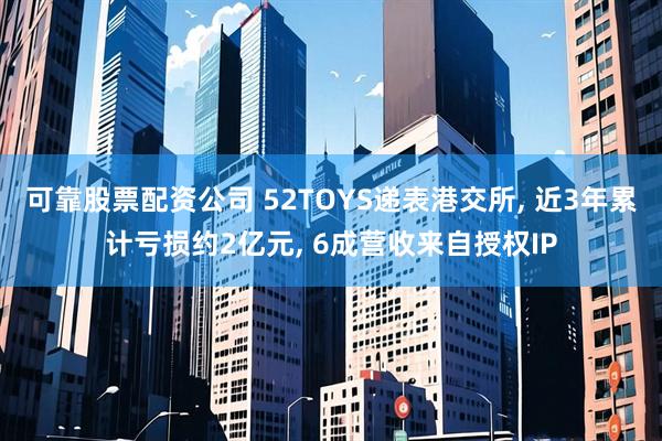 可靠股票配资公司 52TOYS递表港交所, 近3年累计亏损约2亿元, 6成营收来自授权IP