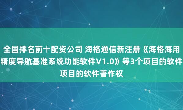全国排名前十配资公司 海格通信新注册《海格海用北斗高精度导航基准系统功能软件V1.0》等3个项目的软件著作权