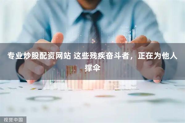 专业炒股配资网站 这些残疾奋斗者，正在为他人撑伞