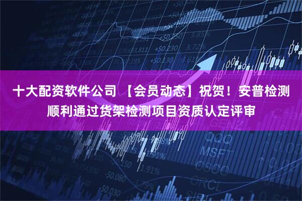 十大配资软件公司 【会员动态】祝贺！安普检测顺利通过货架检测项目资质认定评审
