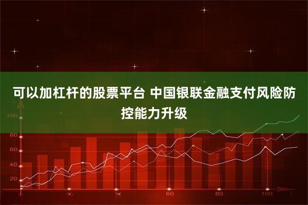 可以加杠杆的股票平台 中国银联金融支付风险防控能力升级
