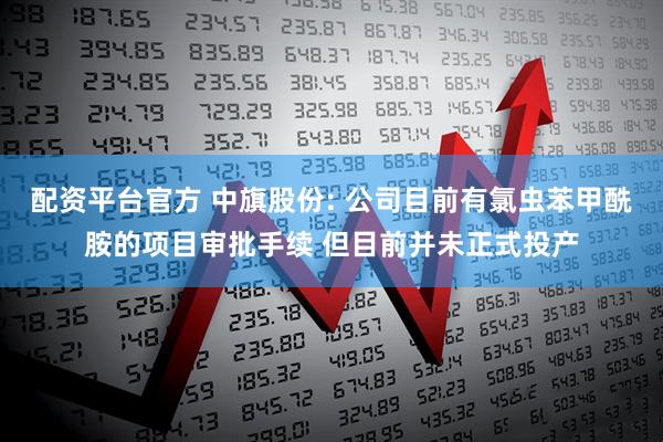 配资平台官方 中旗股份: 公司目前有氯虫苯甲酰胺的项目审批手续 但目前并未正式投产