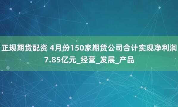 正规期货配资 4月份150家期货公司合计实现净利润7.85亿元_经营_发展_产品