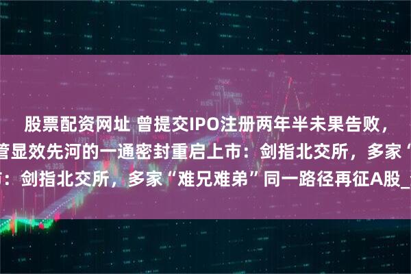 股票配资网址 曾提交IPO注册两年半未果告败，开创业板“三创四新”监管显效先河的一通密封重启上市：剑指北交所，多家“难兄难弟”同一路径再征A股_企业