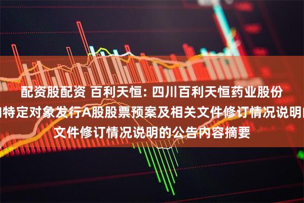 配资股配资 百利天恒: 四川百利天恒药业股份有限公司关于向特定对象发行A股股票预案及相关文件修订情况说明的公告内容摘要