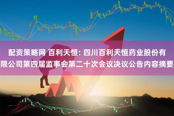 配资策略网 百利天恒: 四川百利天恒药业股份有限公司第四届监事会第二十次会议决议公告内容摘要