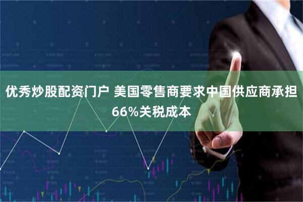 优秀炒股配资门户 美国零售商要求中国供应商承担66%关税成本