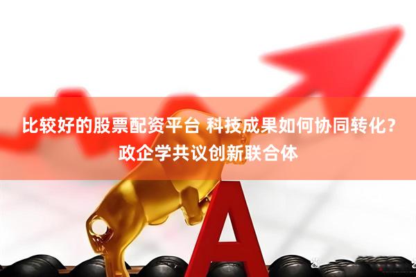 比较好的股票配资平台 科技成果如何协同转化？政企学共议创新联合体