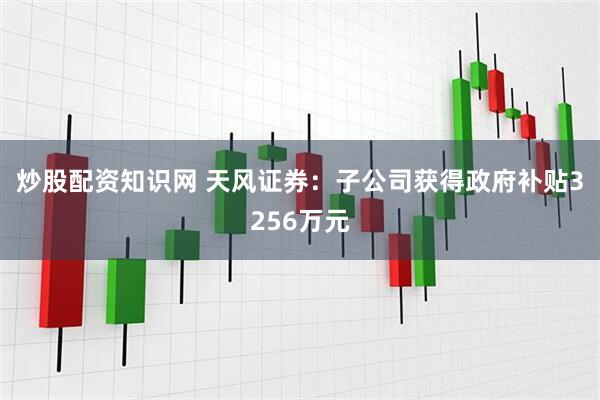 炒股配资知识网 天风证券：子公司获得政府补贴3256万元