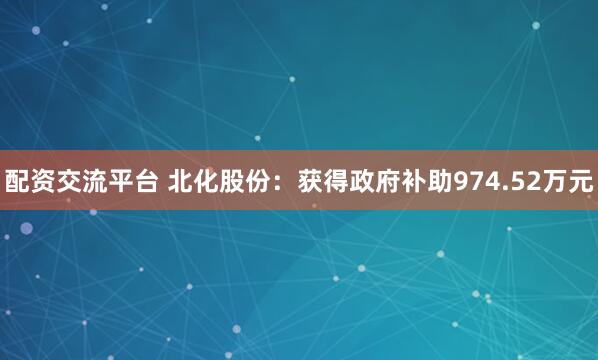 配资交流平台 北化股份：获得政府补助974.52万元