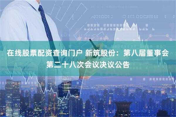 在线股票配资查询门户 新筑股份：第八届董事会第二十八次会议决议公告