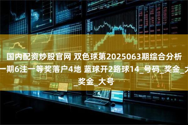 国内配资炒股官网 双色球第2025063期综合分析 上一期6注一等奖落户4地 蓝球开2路球14_号码_奖金_大号