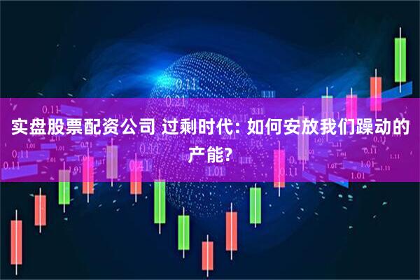 实盘股票配资公司 过剩时代: 如何安放我们躁动的产能?