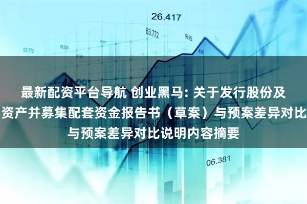 最新配资平台导航 创业黑马: 关于发行股份及支付现金购买资产并募集配套资金报告书（草案）与预案差异对比说明内容摘要