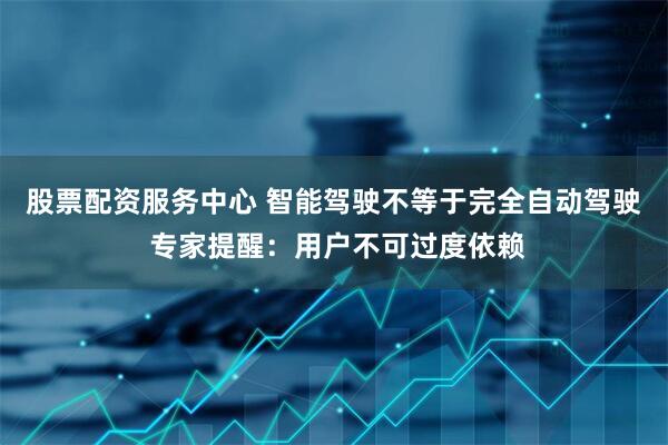 股票配资服务中心 智能驾驶不等于完全自动驾驶 专家提醒：用户不可过度依赖