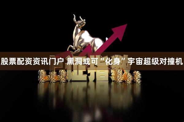 股票配资资讯门户 黑洞或可“化身”宇宙超级对撞机
