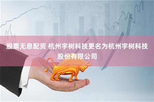 股票无息配资 杭州宇树科技更名为杭州宇树科技股份有限公司
