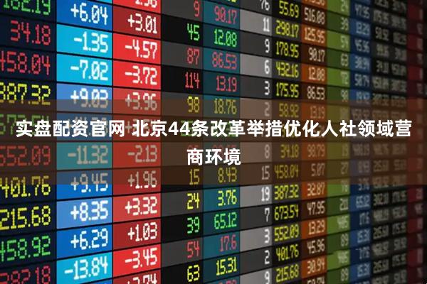 实盘配资官网 北京44条改革举措优化人社领域营商环境