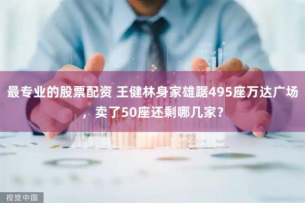 最专业的股票配资 王健林身家雄踞495座万达广场，卖了50座还剩哪几家？