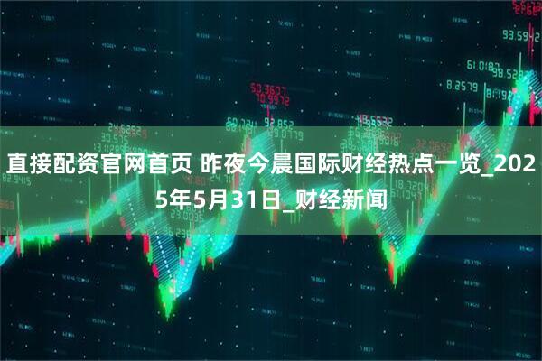 直接配资官网首页 昨夜今晨国际财经热点一览_2025年5月31日_财经新闻