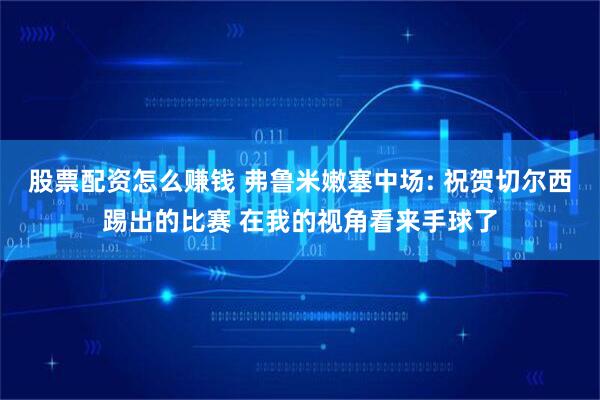 股票配资怎么赚钱 弗鲁米嫩塞中场: 祝贺切尔西踢出的比赛 在我的视角看来手球了