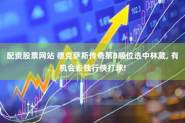 配资股票网站 德克萨斯传奇第8顺位选中林葳, 有机会去独行侠打球!