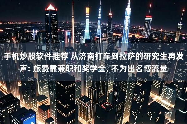 手机炒股软件推荐 从济南打车到拉萨的研究生再发声: 旅费靠兼职和奖学金, 不为出名博流量