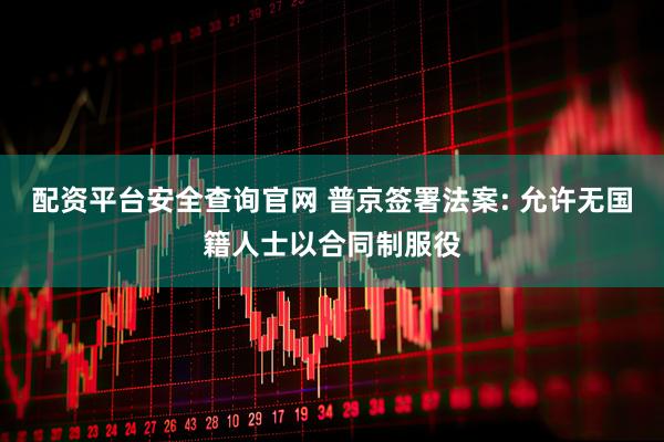 配资平台安全查询官网 普京签署法案: 允许无国籍人士以合同制服役