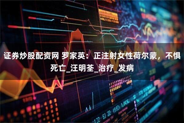 证券炒股配资网 罗家英：正注射女性荷尔蒙，不惧死亡_汪明荃_治疗_发病
