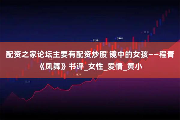 配资之家论坛主要有配资炒股 镜中的女孩——程青《凤舞》书评_女性_爱情_黄小