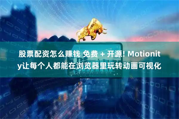 股票配资怎么赚钱 免费 + 开源! Motionity让每个人都能在浏览器里玩转动画可视化