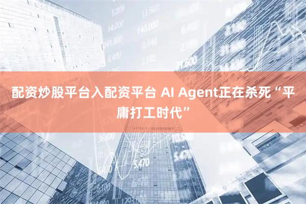 配资炒股平台入配资平台 AI Agent正在杀死“平庸打工时代”