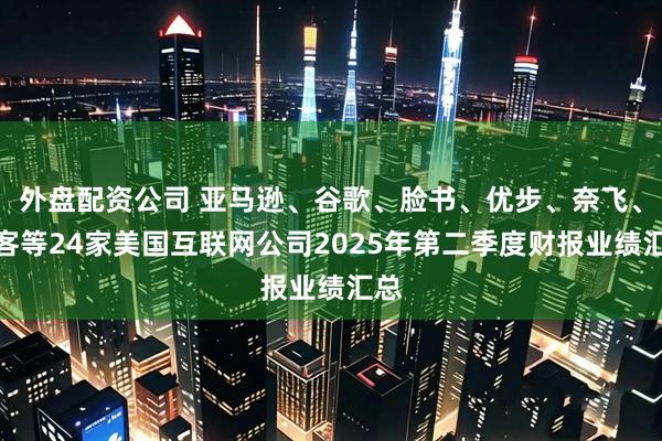 外盘配资公司 亚马逊、谷歌、脸书、优步、奈飞、缤客等24家美国互联网公司2025年第二季度财报业绩汇总