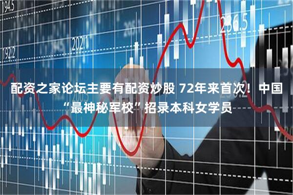 配资之家论坛主要有配资炒股 72年来首次！中国“最神秘军校”招录本科女学员