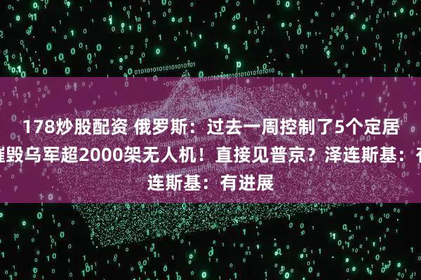 178炒股配资 俄罗斯：过去一周控制了5个定居点，摧毁乌军超2000架无人机！直接见普京？泽连斯基：有进展