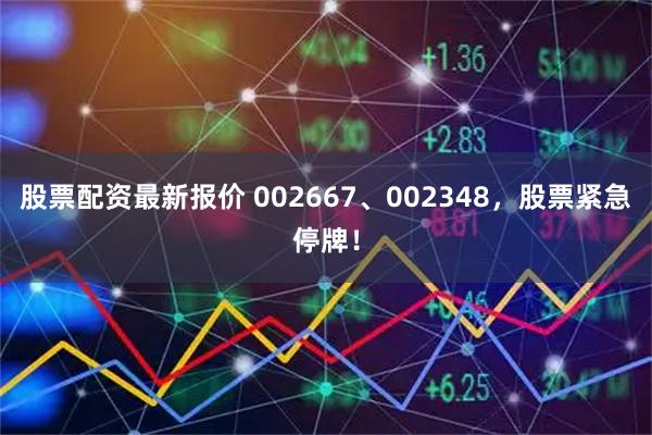 股票配资最新报价 002667、002348,股票紧急停牌!