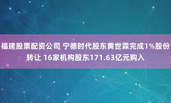 福建股票配资公司 宁德时代股东黄世霖完成1%股份转让 16家机构股东171.63亿元购入
